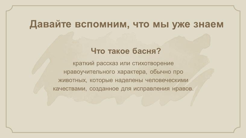 Что такое басня? Давайте вспомним, что мы уже знаем краткий рассказ или стихотворение нравоучительного характера, обычно про животных, которые наделены человеческими качествами, созданное для исправления…