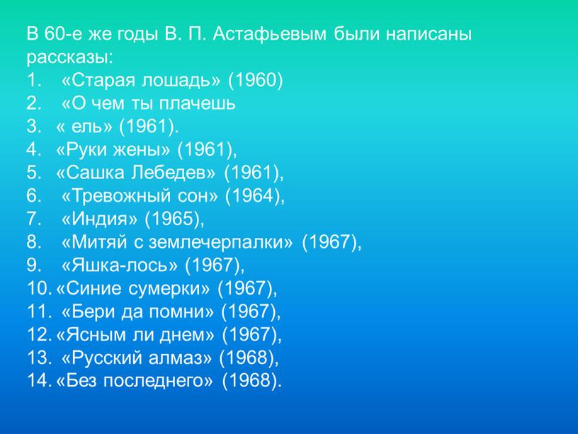 В 60-е же годы B. П. Астафьевым были написаны рассказы: «Старая лошадь» (1960) «О чем ты плачешь « ель» (1961)