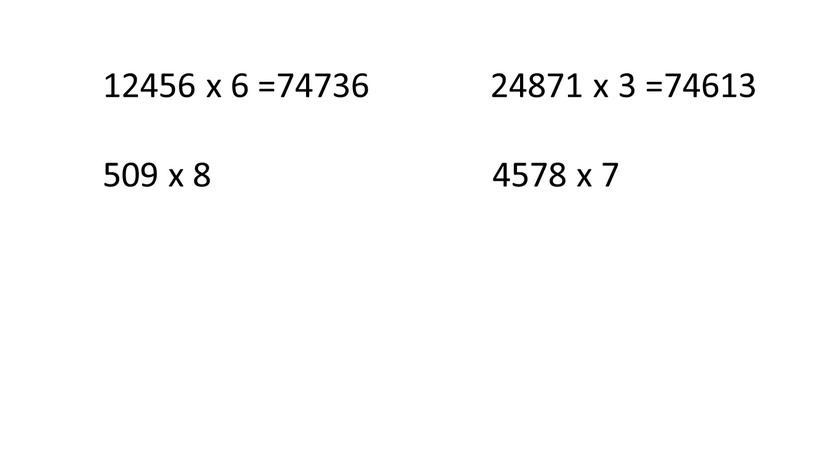 12456 х 6 =74736 24871 х 3 =74613 509 х 8 4578 х 7