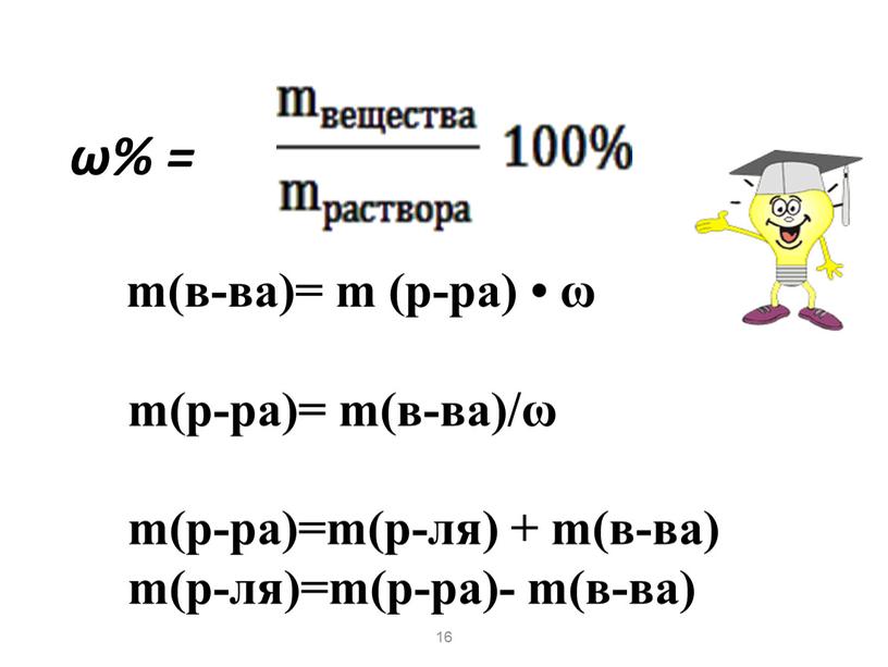 ω% = m(в-ва)= m (р-ра) • ω m(р-ра)= m(в-ва)/ω m(р-ра)=m(р-ля) + m(в-ва) m(р-ля)=m(р-ра)- m(в-ва) 16