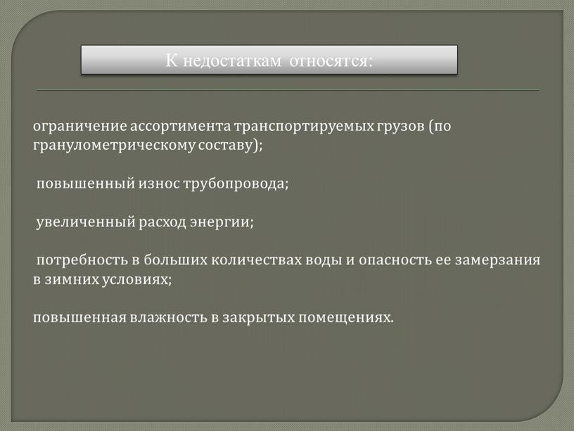 ограничение ассортимента транспортируемых грузов (по гранулометрическому составу); повышенный износ трубопровода; увеличенный расход энергии; потребность в больших количествах воды и опасность ее замерзания в зимних условиях;…