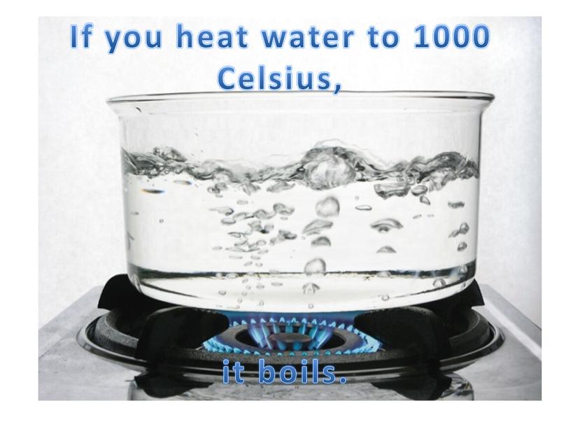 If you heat water to 1000 Celsius, it boils