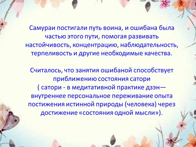 Самураи постигали путь воина, и ошибана была частью этого пути, помогая развивать настойчивость, концентрацию, наблюдательность, терпеливость и другие необходимые качества