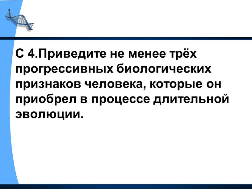 С 4.Приведите не менее трёх прогрессивных биологических признаков человека, которые он приобрел в процессе длительной эволюции