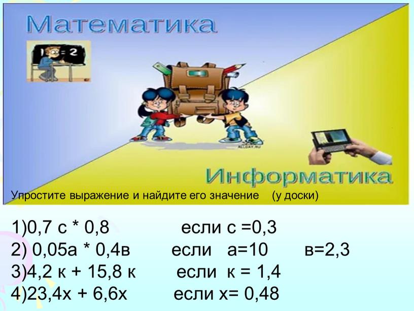 Упростите выражение и найдите его значение (у доски) 0,7 с * 0,8 если с =0,3 0,05а * 0,4в если а=10 в=2,3 4,2 к + 15,8…