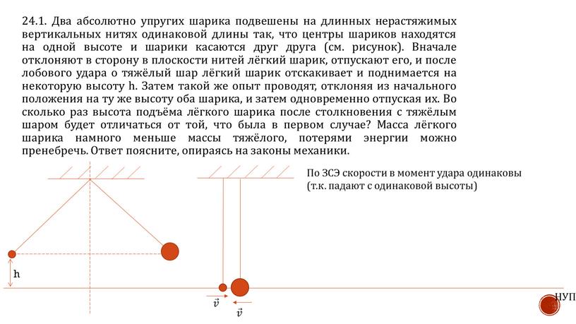 Два абсолютно упругих шарика подвешены на длинных нерастяжимых вертикальных нитях одинаковой длины так, что центры шариков находятся на одной высоте и шарики касаются друг друга…