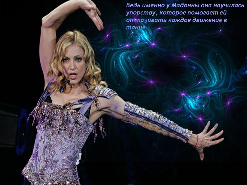 Ведь именно у Мадонны она научилась упорству, которое помогает ей оттачивать каждое движение в танце