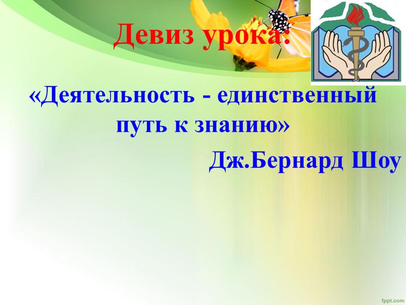 Девиз урока: «Деятельность - единственный путь к знанию»