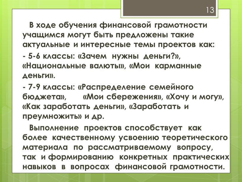 В ходе обучения финансовой грамотности учащимся могут быть предложены такие актуальные и интересные темы проектов как: - 5-6 классы: «Зачем нужны деньги?», «Национальные валюты», «Мои…