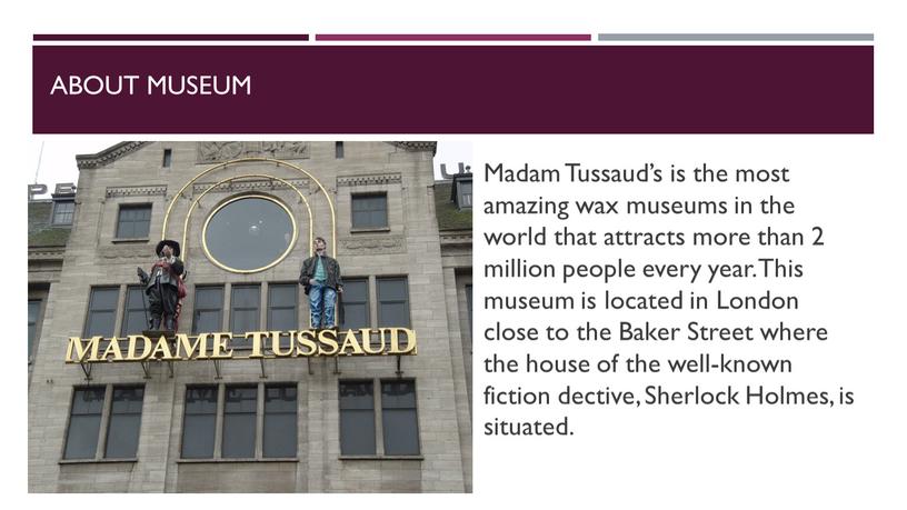 About museum Madam Tussaud’s is the most amazing wax museums in the world that attracts more than 2 million people every year