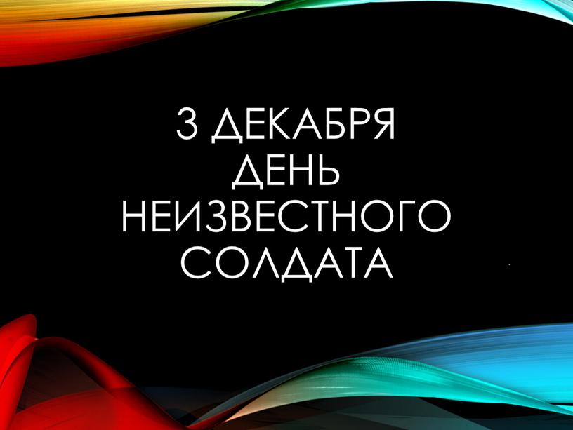 3 декабря День Неизвестного солдата .