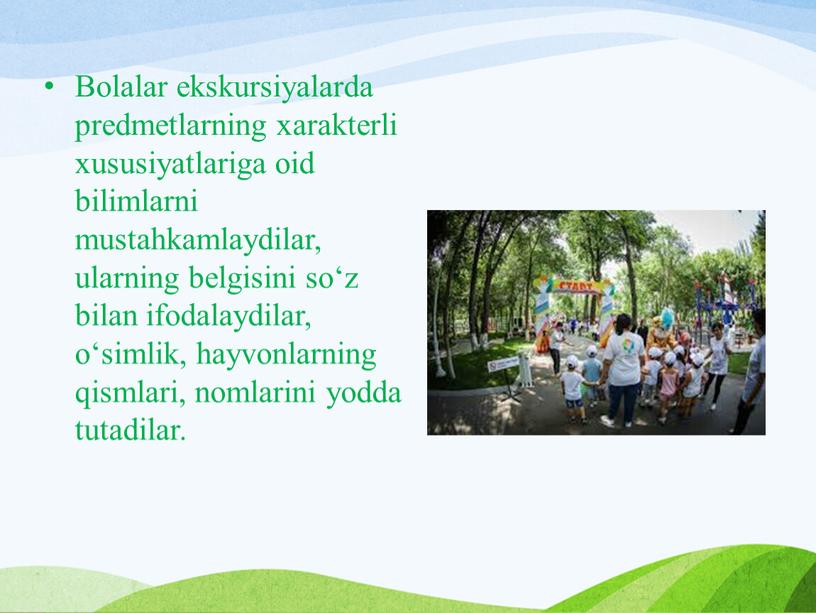 Bolalar ekskursiyalarda predmetlarning xarakterli xususiyatlariga oid bilimlarni mustahkamlaydilar, ularning belgisini so‘z bilan ifodalaydilar, o‘simlik, hayvonlarning qismlari, nomlarini yodda tutadilar