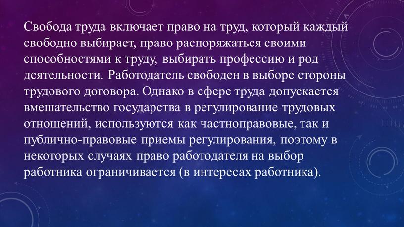 Свобода труда включает право на труд, который каждый свободно выбирает, право распоряжаться своими способностями к труду, выбирать профессию и род деятельности