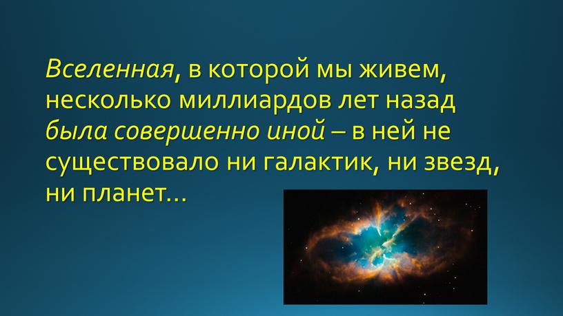 Вселенная , в которой мы живем, несколько миллиардов лет назад была совершенно иной – в ней не существовало ни галактик, ни звезд, ни планет…