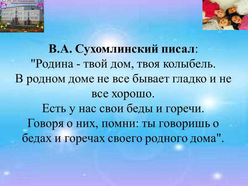 В.А. Сухомлинский писал : "Родина - твой дом, твоя колыбель