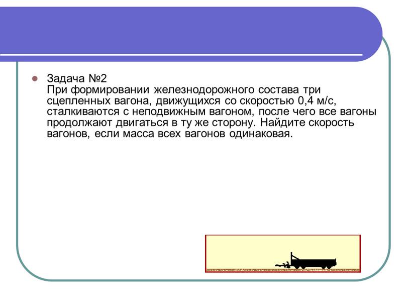 Задача №2 При формировании железнодорожного состава три сцепленных вагона, движущихся со скоростью 0,4 м/с, сталкиваются с неподвижным вагоном, после чего все вагоны продолжают двигаться в…