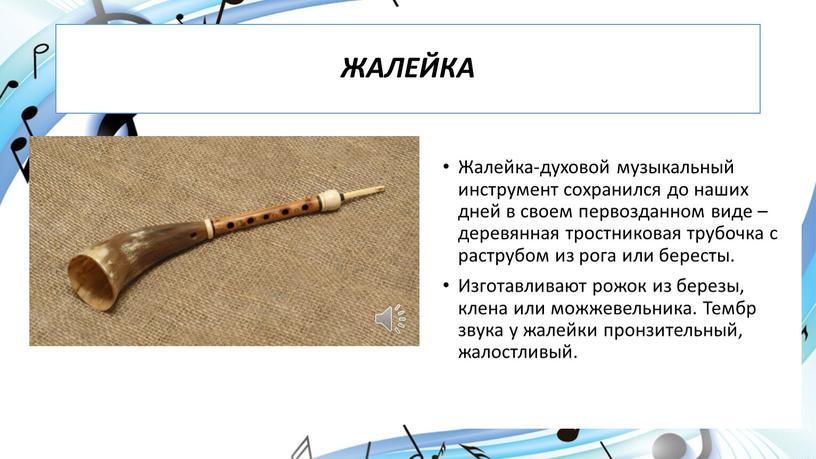 ЖАЛЕЙКА Жалейка-духовой музыкальный инструмент сохранился до наших дней в своем первозданном виде – деревянная тростниковая трубочка с раструбом из рога или бересты