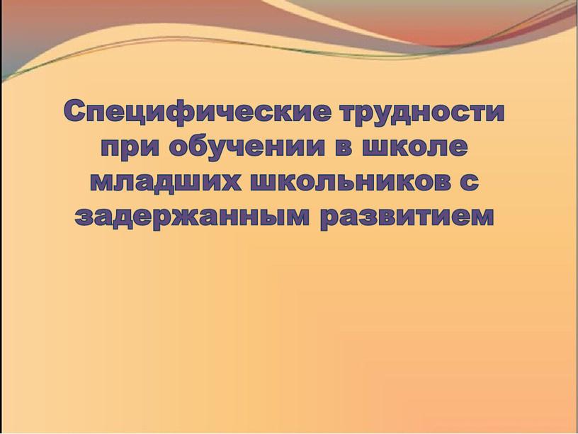 Специфические трудности при обучении в школе младших школьников с задержанным развитием