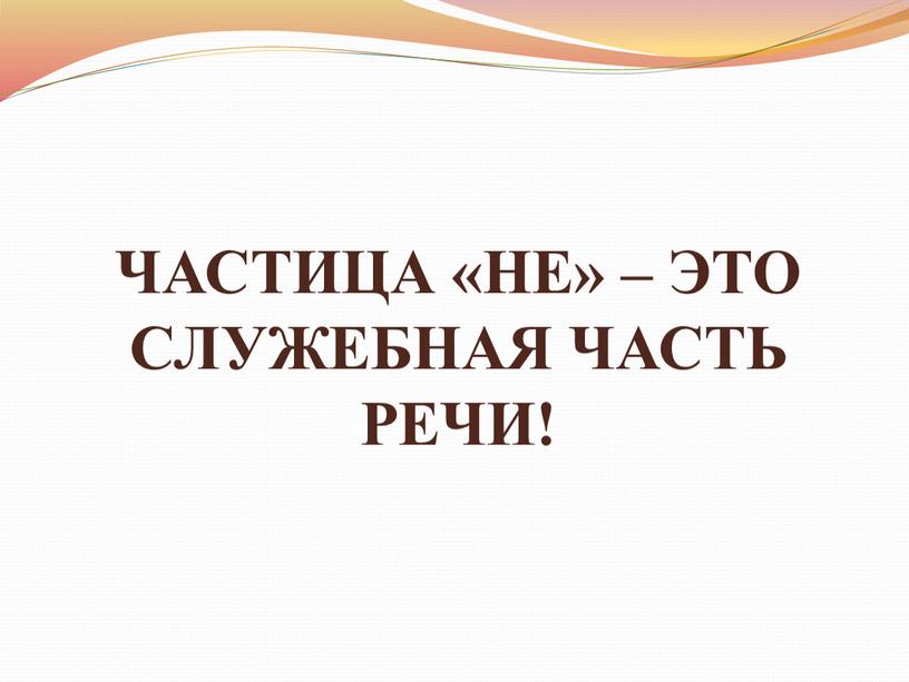 ЧАСТИЦА «НЕ» – ЭТО СЛУЖЕБНАЯ ЧАСТЬ