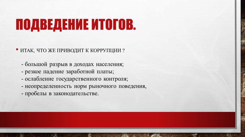 Подведение итогов. Итак, что же приводит к коррупции ? - большой разрыв в доходах населения; - резкое падение заработной платы; - ослабление государственного контроля; -…