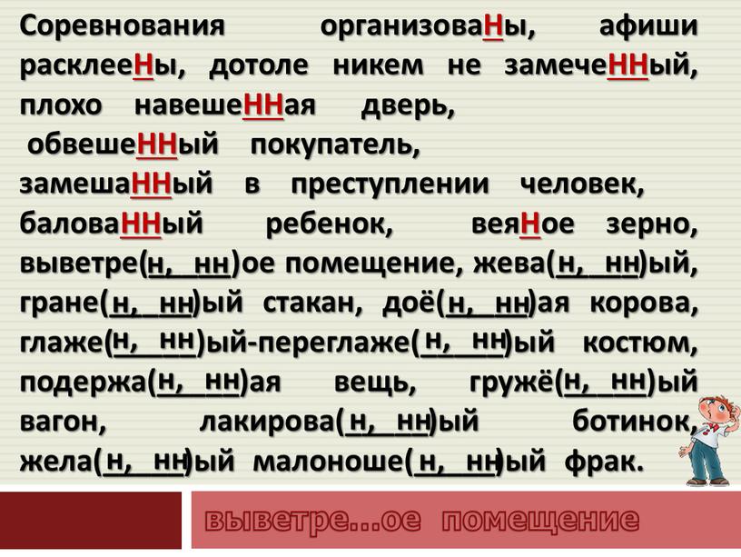 Соревнования организоваНы, афиши расклееНы, дотоле никем не замечеННый, плохо навешеННая дверь, обвешеННый покупатель, замешаННый в преступлении человек, баловаННый ребенок, веяНое зерно, выветре(_____)ое помещение, жева(_____)ый, гране(_____)ый…