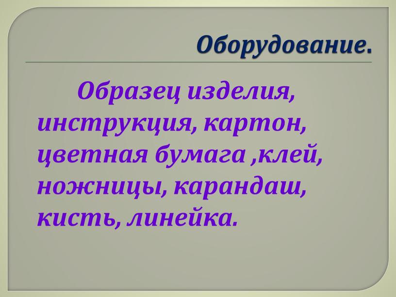 Оборудование . Образец изделия, инструкция, картон, цветная бумага ,клей, ножницы, карандаш, кисть, линейка