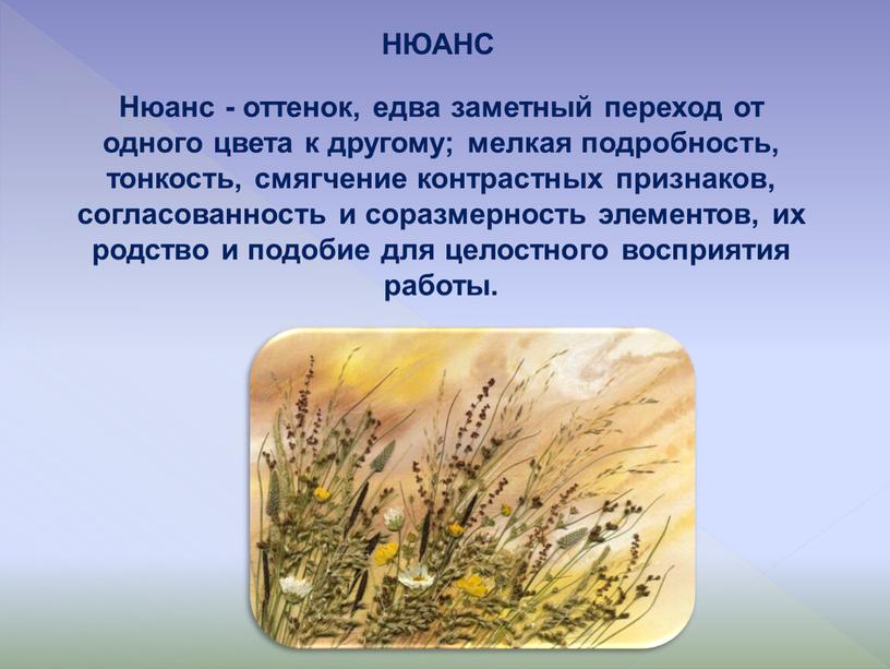 Нюанс - оттенок, едва заметный переход от одного цвета к другому; мелкая подробность, тонкость, смягчение контрастных признаков, согласованность и соразмерность элементов, их родство и подобие…