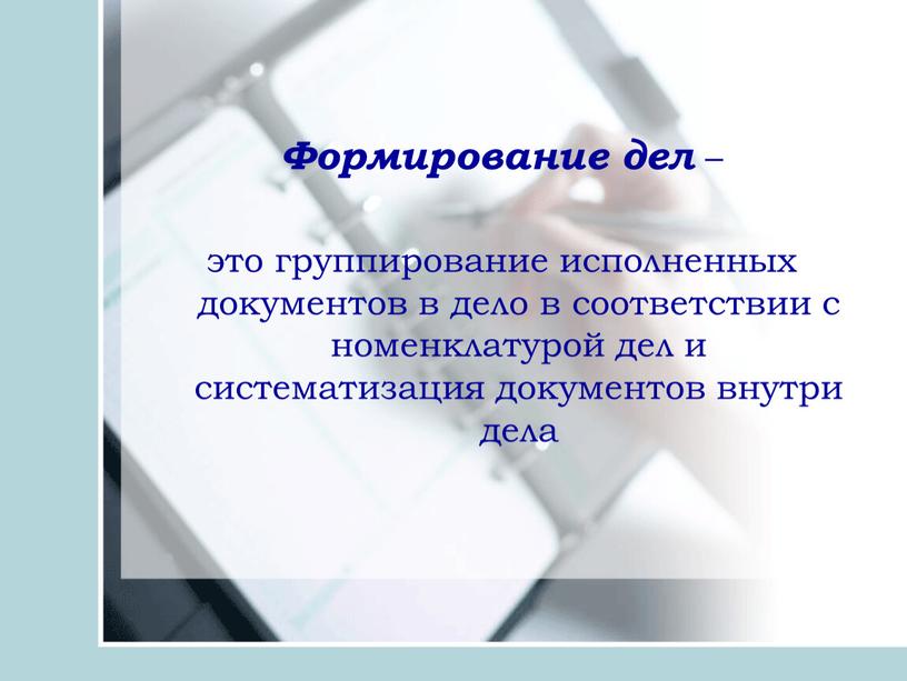 Формирование дел – это группирование исполненных документов в дело в соответствии с номенклатурой дел и систематизация документов внутри дела