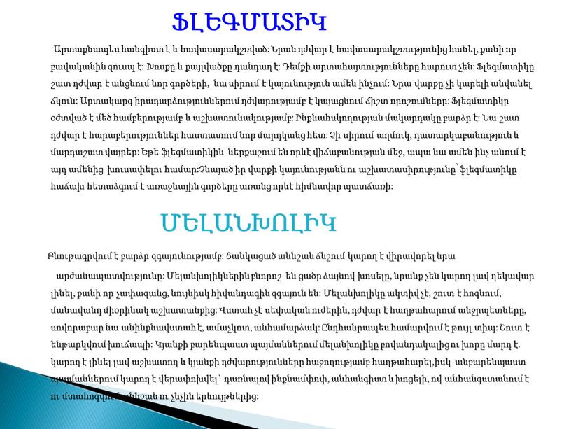 ՖԼԵԳՄԱՏԻԿ Արտաքնապես հանգիստ է և հավասարակշռված: Նրան դժվար է հավասարակշռությունից հանել, քանի որ բավականին զուսպ է: Խոսքը և քայլվածքը դանդաղ է: Դեմքի արտահայտությունները հարուտ չեն:…