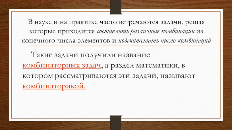 В науке и на практике часто встречаются задачи, решая которые приходится составлять различные комбинации из конечного числа элементов и подсчитывать число комбинаций