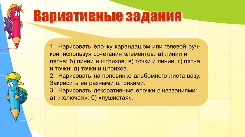 Вариативные задания 1. Нарисовать ёлочку карандашом или гелевой руч- кой, используя сочетания элементов: а) линии и пятна; б) линии и штрихов; в) точки и линии;…