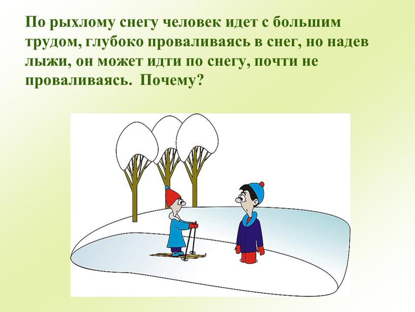 По рыхлому снегу человек идет с большим трудом, глубоко проваливаясь в снег, но надев лыжи, он может идти по снегу, почти не проваливаясь