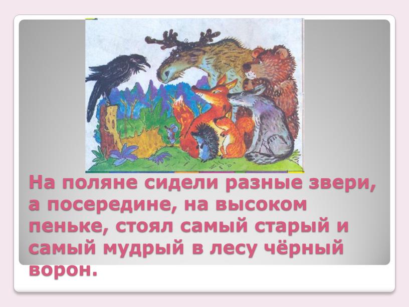 На поляне сидели разные звери, а посередине, на высоком пеньке, стоял самый старый и самый мудрый в лесу чёрный ворон