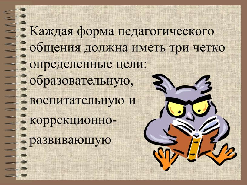 Каждая форма педагогического общения должна иметь три четко определенные цели: образовательную, воспитательную и коррекционно- развивающую