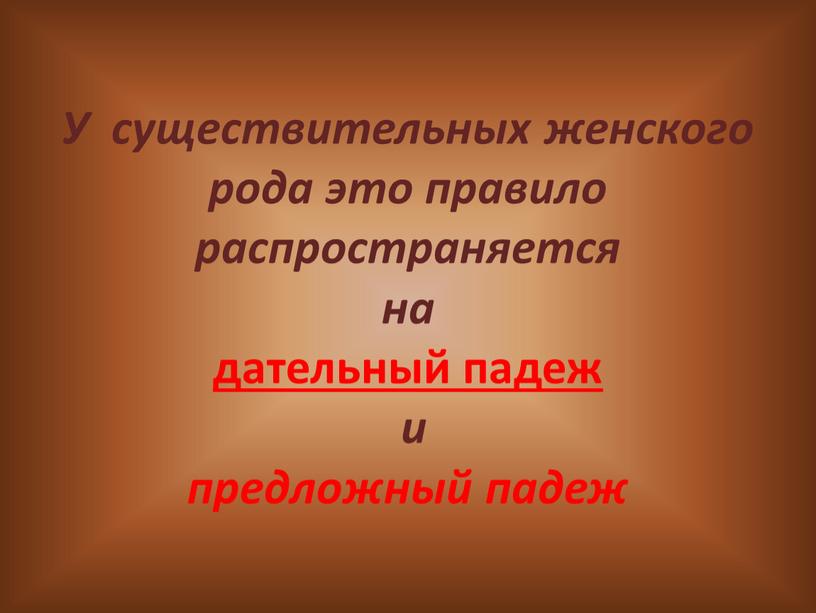 У существительных женского рода это правило распространяется на дательный падеж и предложный падеж