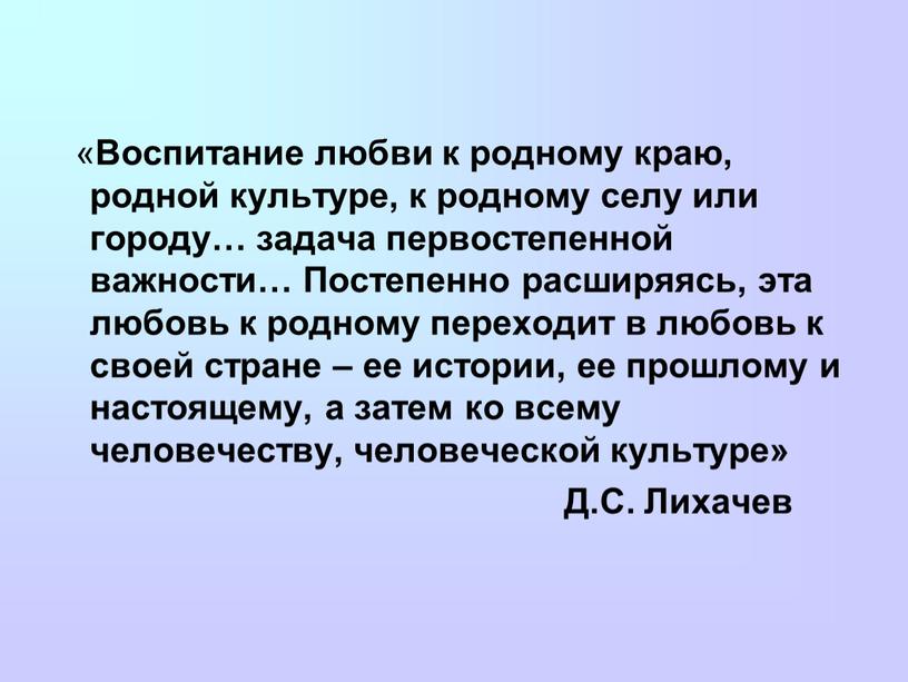 Воспитание любви к родному краю, родной культуре, к родному селу или городу… задача первостепенной важности…