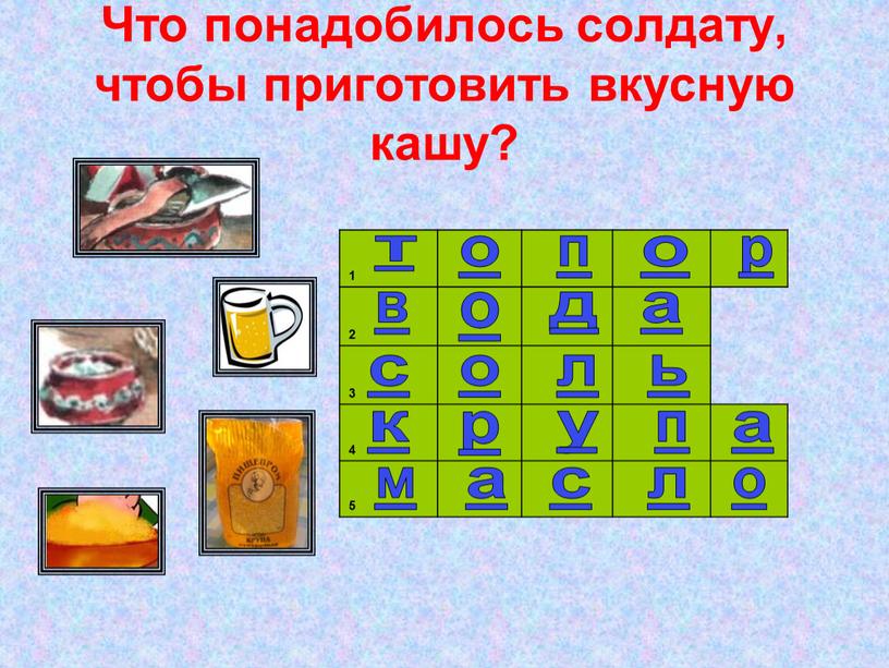 Что понадобилось солдату, чтобы приготовить вкусную кашу? 1 2 3 4 5 т о п о р в о д а с о л ь…