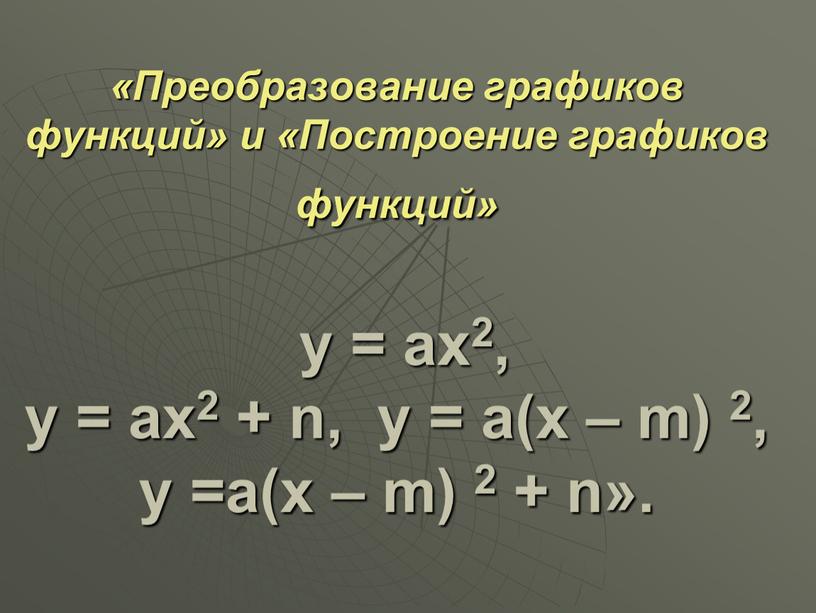 Преобразование графиков функций» и «Построение графиков функций» у = ах2, у = ах2 + n, у = а(х – m) 2, у =а(х – m)…