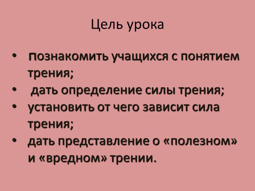 Цель урока познакомить учащихся с понятием трения; дать определение силы трения; установить от чего зависит сила трения; дать представление о «полезном» и «вредном» трении