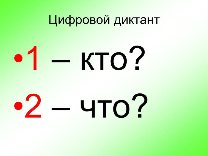 Цифровой диктант 1 – кто? 2 – что?