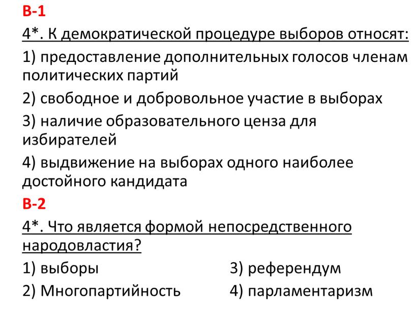 В-1 4*. К демократической процедуре выборов относят: 1) предоставление дополнительных голосов членам политических партий 2) свободное и добровольное участие в выборах 3) наличие образовательного ценза…