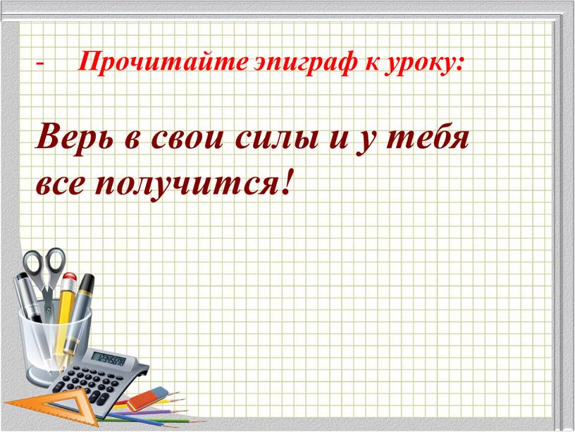 Прочитайте эпиграф к уроку: Верь в свои силы и у тебя все получится!