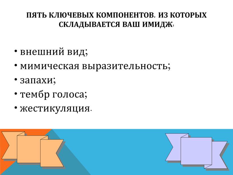 пять ключевых компонентов, из которых складывается ваш имидж: • внешний вид; • мимическая выразительность; • запахи; • тембр голоса; • жестикуляция.