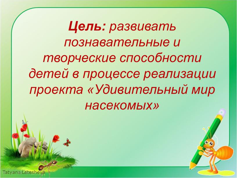 Цель: развивать познавательные и творческие способности детей в процессе реализации проекта «Удивительный мир насекомых»