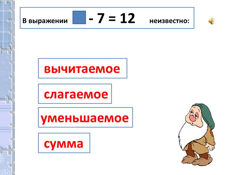 В выражении - 7 = 12 неизвестно: вычитаемое уменьшаемое слагаемое сумма