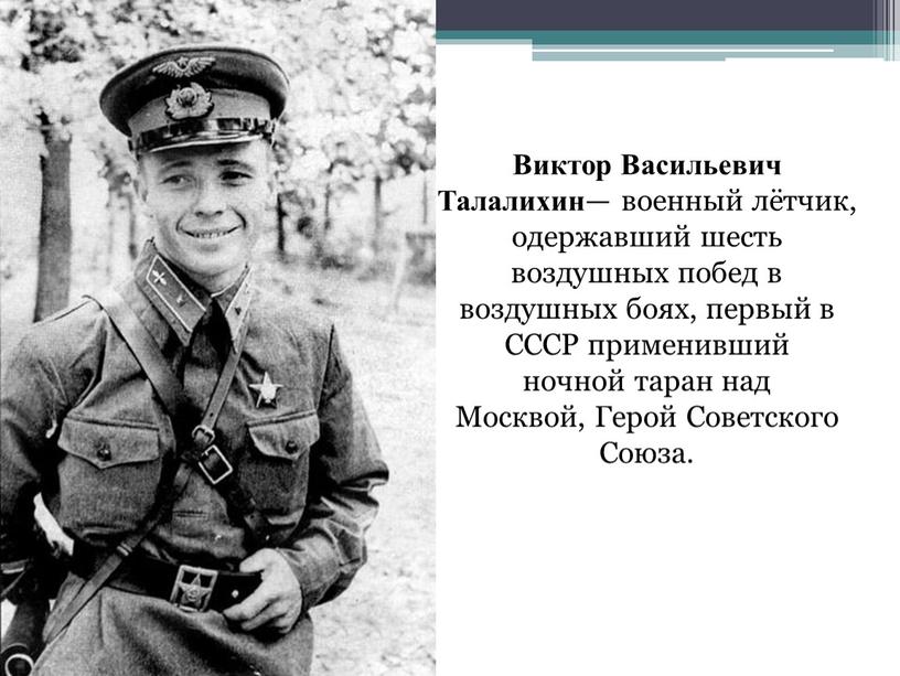Виктор Васильевич Талалихин — военный лётчик, одержавший шесть воздушных побед в воздушных боях, первый в
