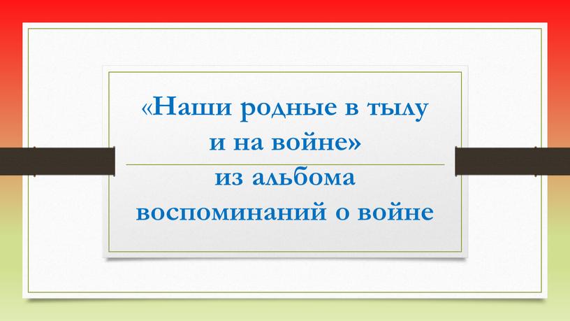 Наши родные в тылу и на войне» из альбома воспоминаний о войне