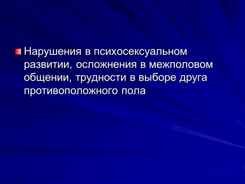 Нарушения в психосек­суальном развитии, ос­ложнения в межполовом общении, трудности в выборе друга противопо­ложного пола