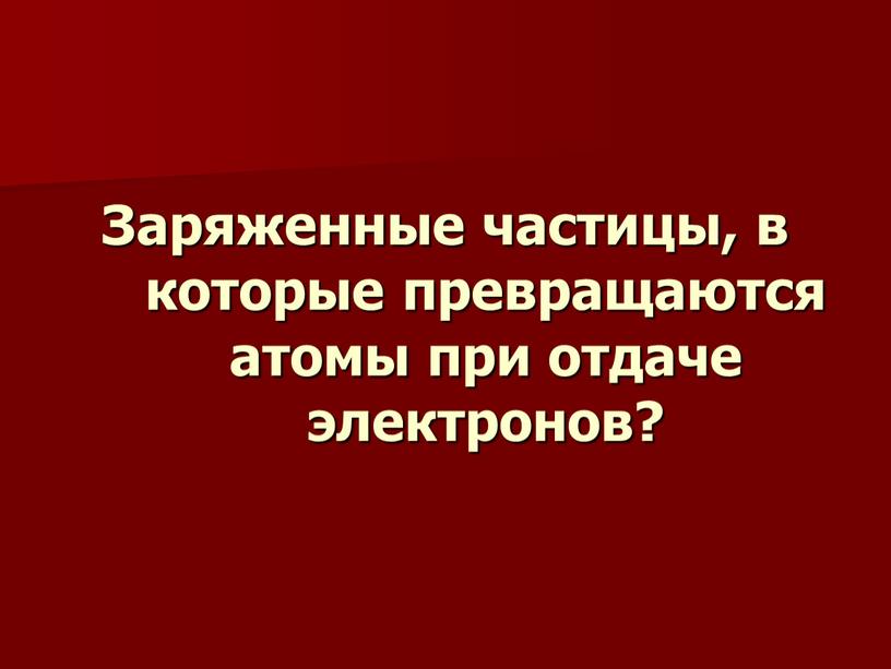 Заряженные частицы, в которые превращаются атомы при отдаче электронов?