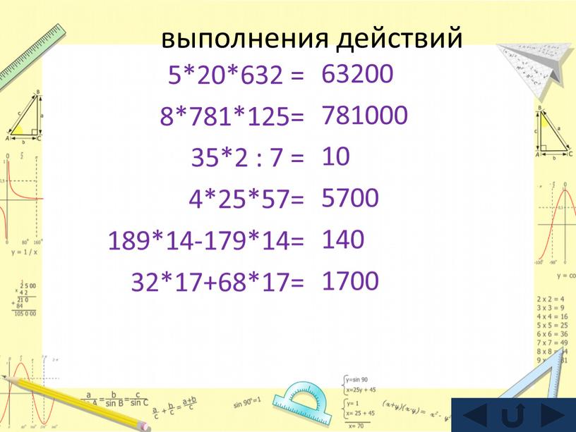 выполнения действий 5*20*632 = 8*781*125= 35*2 : 7 = 4*25*57= 189*14-179*14= 32*17+68*17= 63200 781000 10 5700 140 1700